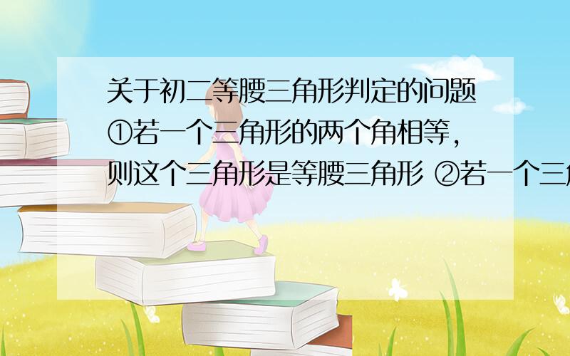 关于初二等腰三角形判定的问题①若一个三角形的两个角相等,则这个三角形是等腰三角形 ②若一个三角形的两条边相等,则这个三角形是等腰三角形 这两句话对不对,可以直接作为证明理由