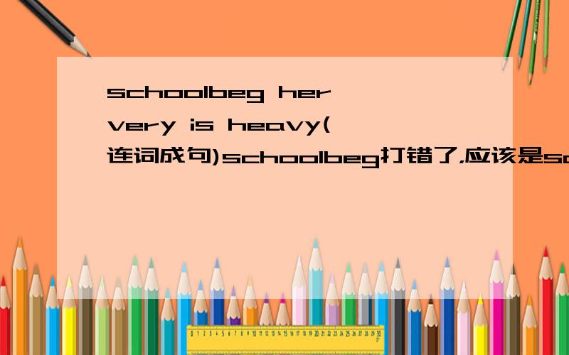 schoolbeg her very is heavy(连词成句)schoolbeg打错了，应该是schoolbag