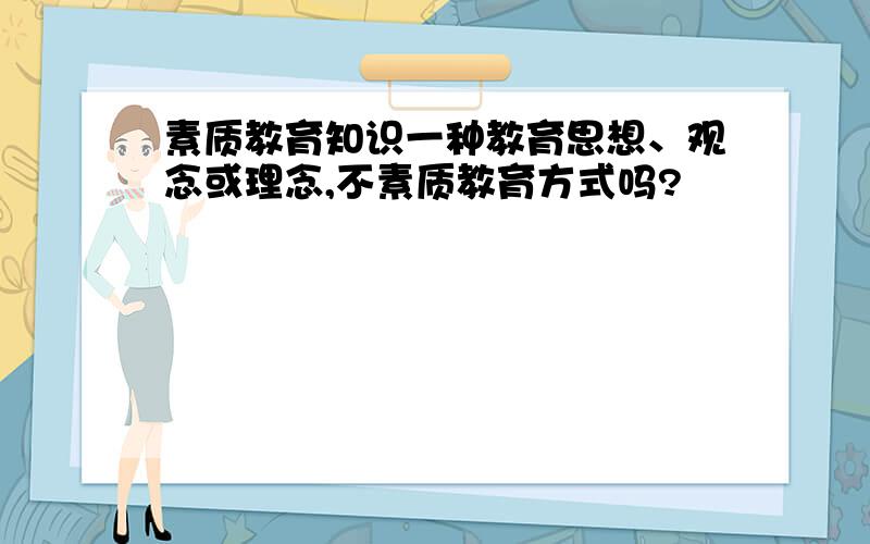 素质教育知识一种教育思想、观念或理念,不素质教育方式吗?