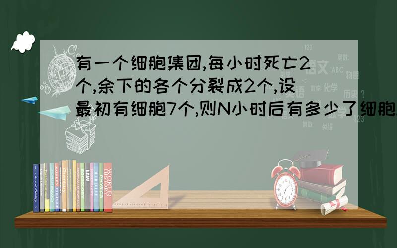 有一个细胞集团,每小时死亡2个,余下的各个分裂成2个,设最初有细胞7个,则N小时后有多少了细胞.要过程、、完整.