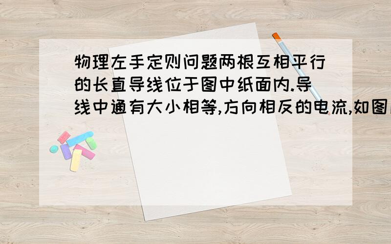 物理左手定则问题两根互相平行的长直导线位于图中纸面内.导线中通有大小相等,方向相反的电流,如图所示,导线ab所受的安培力Fa,Fb的方向是?赤道附近的地磁场方向向北,在该处有一竖直向下