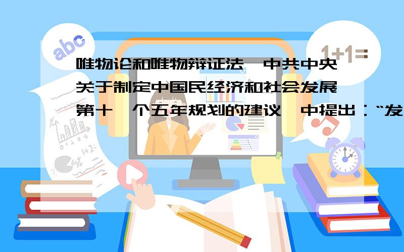 唯物论和唯物辩证法《中共中央关于制定中国民经济和社会发展第十一个五年规划的建议》中提出：“发展必须是科学的发展,要坚持以人为本,转变发展观念、创新发展模式、提高发展质量,