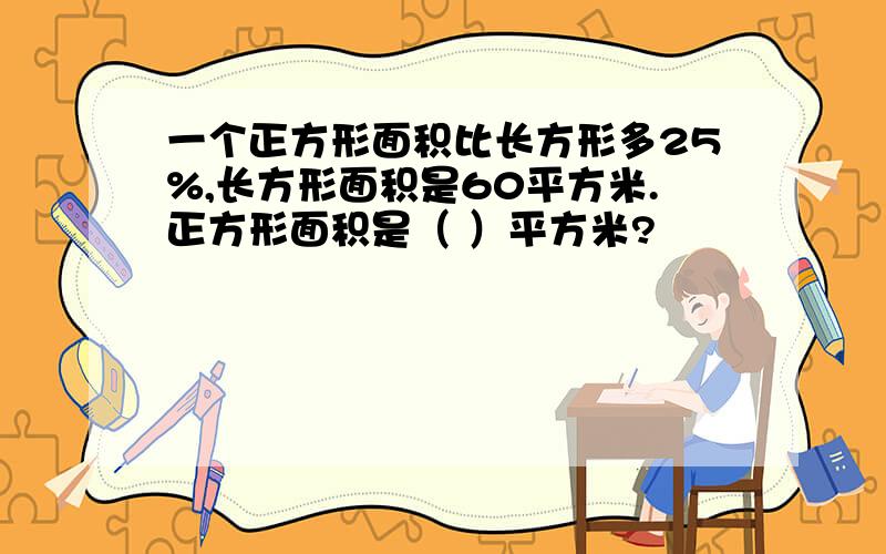 一个正方形面积比长方形多25%,长方形面积是60平方米.正方形面积是（ ）平方米?