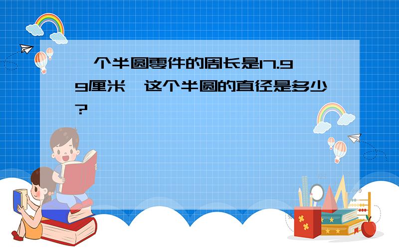 一个半圆零件的周长是17.99厘米,这个半圆的直径是多少?