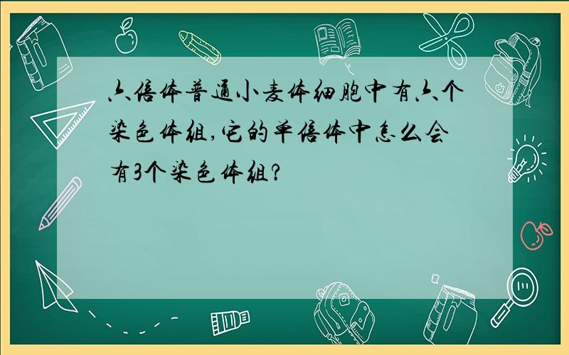 六倍体普通小麦体细胞中有六个染色体组,它的单倍体中怎么会有3个染色体组?