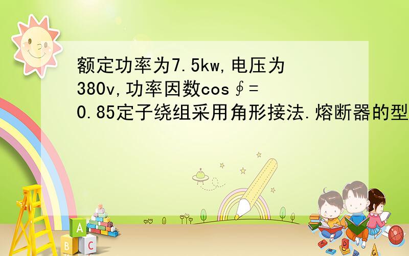 额定功率为7.5kw,电压为380v,功率因数cos∮=0.85定子绕组采用角形接法.熔断器的型号?多大的熔丝?电工共识计算