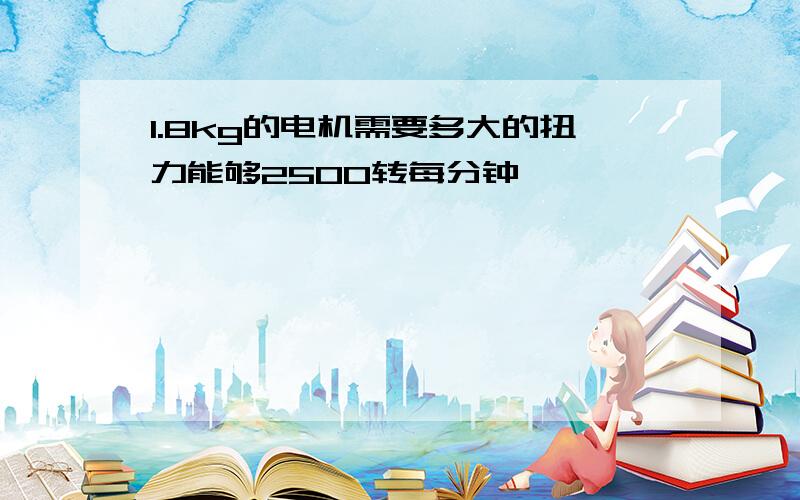 1.8kg的电机需要多大的扭力能够2500转每分钟