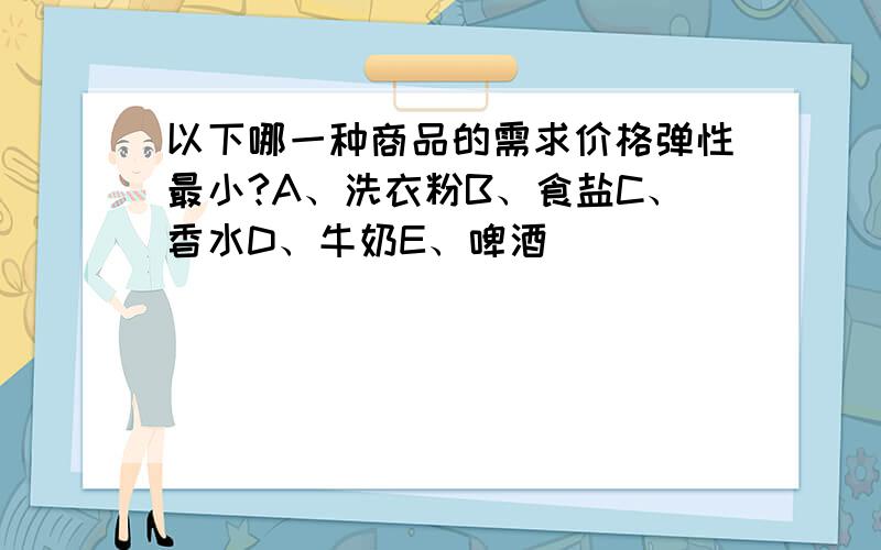 以下哪一种商品的需求价格弹性最小?A、洗衣粉B、食盐C、香水D、牛奶E、啤酒