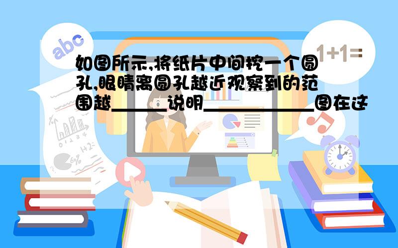 如图所示,将纸片中间挖一个圆孔,眼睛离圆孔越近观察到的范围越＿＿＿说明＿＿＿＿＿＿图在这