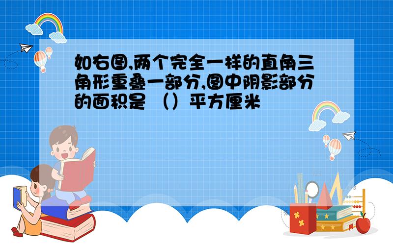 如右图,两个完全一样的直角三角形重叠一部分,图中阴影部分的面积是 （）平方厘米