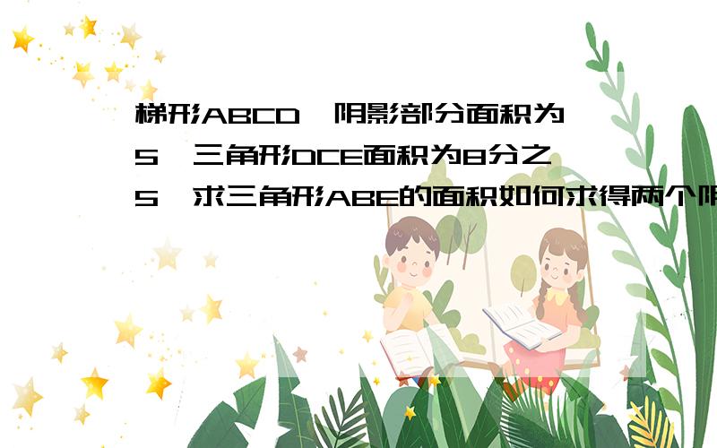 梯形ABCD,阴影部分面积为5,三角形DCE面积为8分之5,求三角形ABE的面积如何求得两个阴影三角形面积相等？