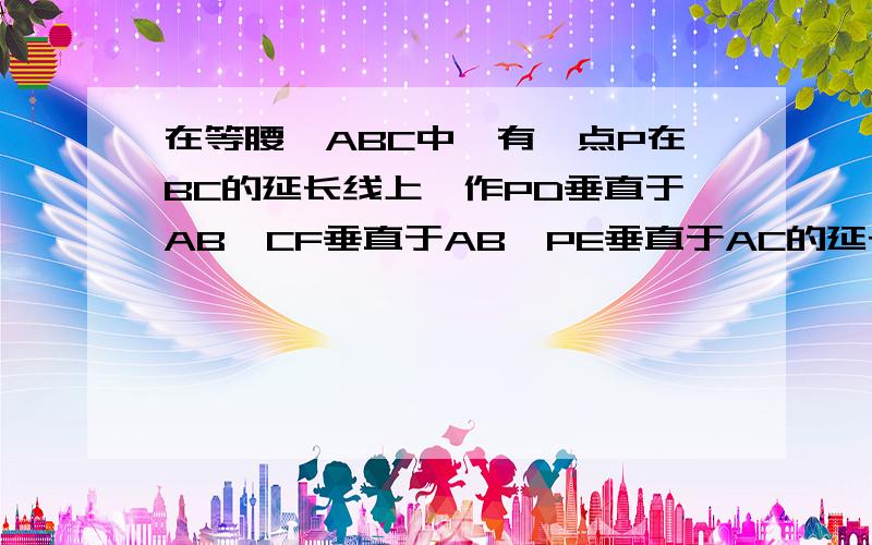 在等腰△ABC中,有一点P在BC的延长线上,作PD垂直于AB,CF垂直于AB,PE垂直于AC的延长线上,求证PE+CF=PD