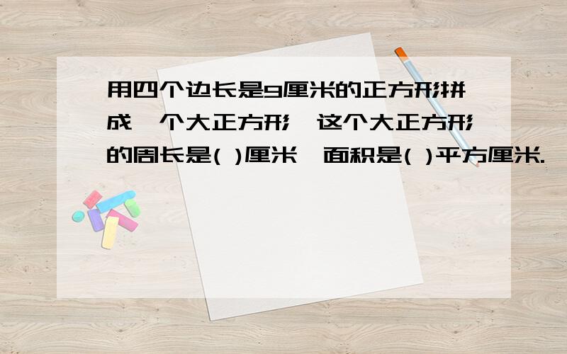 用四个边长是9厘米的正方形拼成一个大正方形,这个大正方形的周长是( )厘米,面积是( )平方厘米.