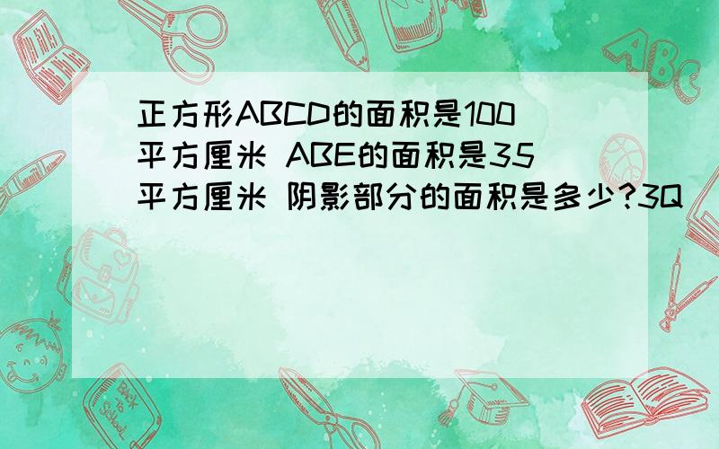 正方形ABCD的面积是100平方厘米 ABE的面积是35平方厘米 阴影部分的面积是多少?3Q