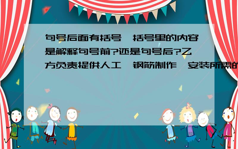 句号后面有括号,括号里的内容是解释句号前?还是句号后?乙方负责提供人工、钢筋制作、安装所需的机具设备,包括钢筋的焊接.（直径14mm以上的钢筋全部焊接）下料时剩余的短钢筋焊接由甲