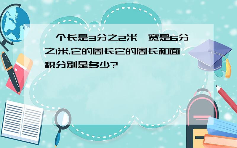 一个长是3分之2米,宽是6分之1米.它的周长它的周长和面积分别是多少?