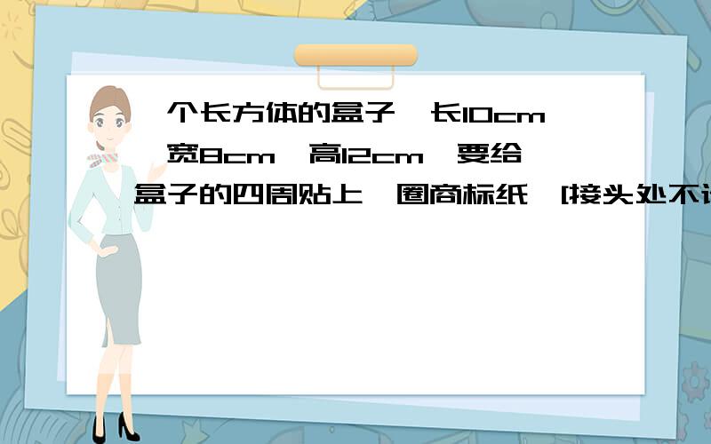 一个长方体的盒子,长10cm,宽8cm,高12cm,要给盒子的四周贴上一圈商标纸,[接头处不计],要用多少平方厘