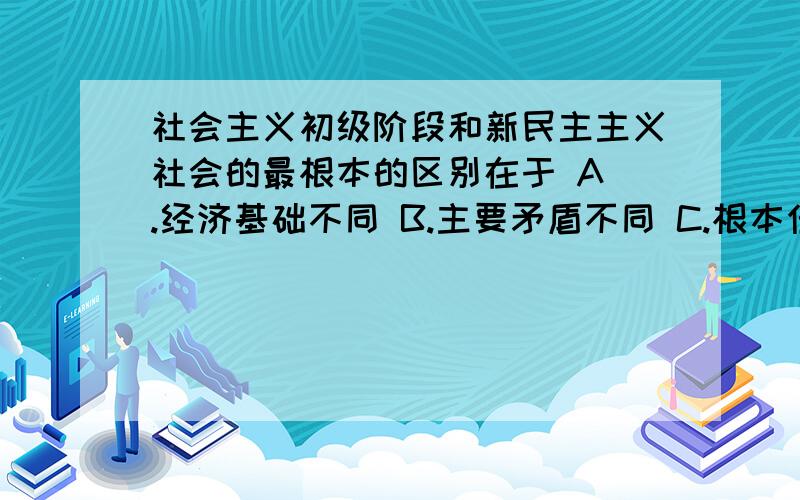 社会主义初级阶段和新民主主义社会的最根本的区别在于 A .经济基础不同 B.主要矛盾不同 C.根本任务不同 D.D.领导力量不同