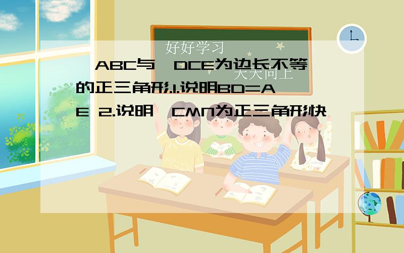 △ABC与△DCE为边长不等的正三角形.1.说明BD=AE 2.说明△CMN为正三角形快