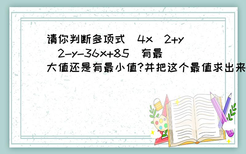 请你判断多项式(4x^2+y^2-y-36x+85)有最大值还是有最小值?并把这个最值求出来.