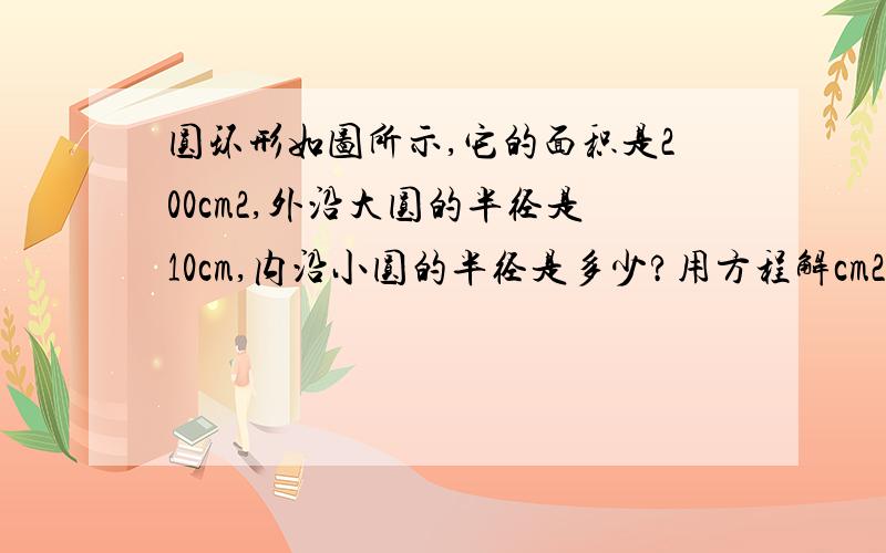 圆环形如图所示,它的面积是200cm2,外沿大圆的半径是10cm,内沿小圆的半径是多少?用方程解cm2 2是平方