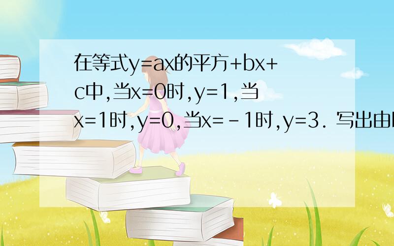 在等式y=ax的平方+bx+c中,当x=0时,y=1,当x=1时,y=0,当x=-1时,y=3. 写出由以上条件所得的三元一次方求abc的值