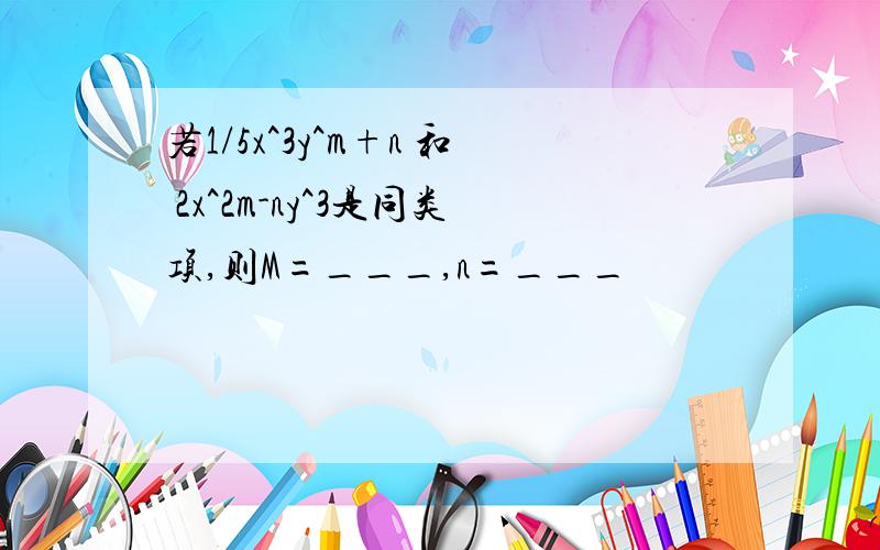 若1/5x^3y^m+n 和 2x^2m-ny^3是同类项,则M=___,n=___