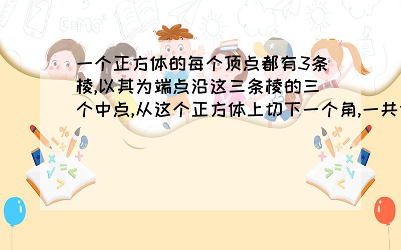 一个正方体的每个顶点都有3条棱,以其为端点沿这三条棱的三个中点,从这个正方体上切下一个角,一共切下八个角.余下部分和原来正方形体积的比.