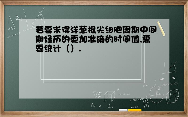 若要求得洋葱根尖细胞周期中间期经历的更加准确的时间值,需要统计（）.