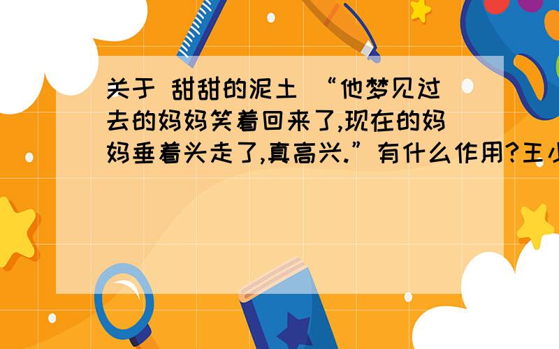 关于 甜甜的泥土 “他梦见过去的妈妈笑着回来了,现在的妈妈垂着头走了,真高兴.”有什么作用?王小亮,是一个怎样的孩子为什么写“好像又看到”的情景?