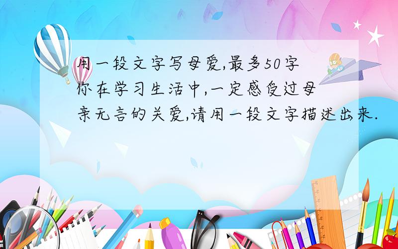 用一段文字写母爱,最多50字你在学习生活中,一定感受过母亲无言的关爱,请用一段文字描述出来.