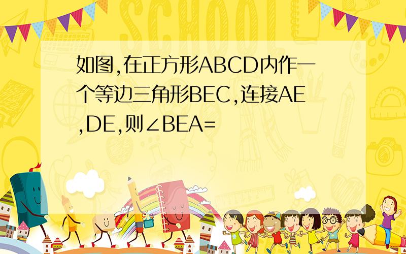 如图,在正方形ABCD内作一个等边三角形BEC,连接AE,DE,则∠BEA=