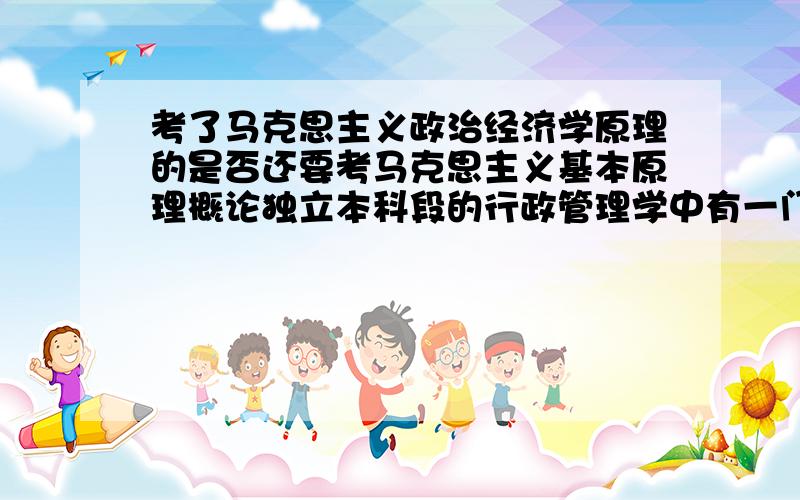 考了马克思主义政治经济学原理的是否还要考马克思主义基本原理概论独立本科段的行政管理学中有一门是马克思主义基本原理概论,在以前我考过马克思主义政治经济学,那么现在是否还要