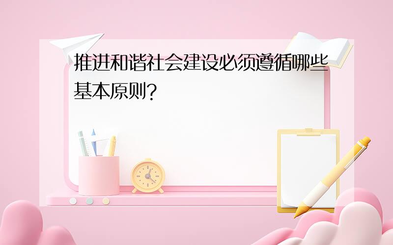 推进和谐社会建设必须遵循哪些基本原则?