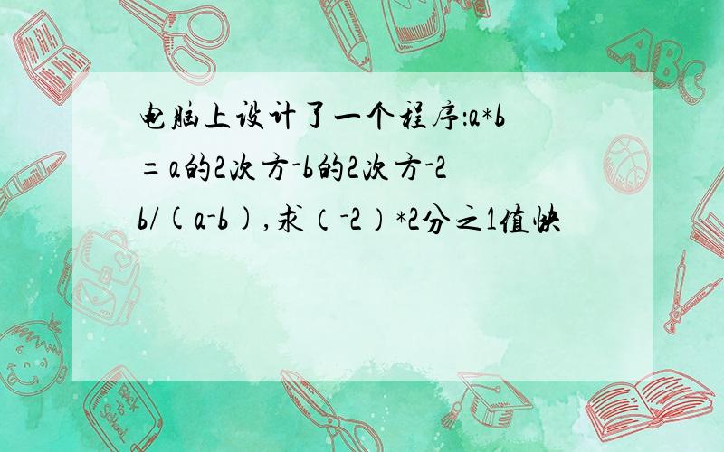 电脑上设计了一个程序：a*b=a的2次方-b的2次方-2b/(a-b),求（-2）*2分之1值快