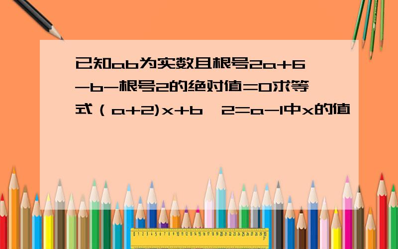 已知ab为实数且根号2a+6-b-根号2的绝对值=0求等式（a+2)x+b^2=a-1中x的值