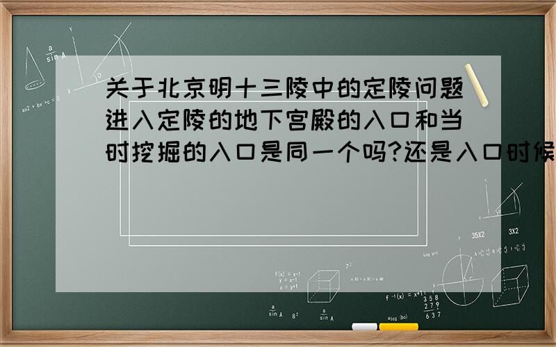 关于北京明十三陵中的定陵问题进入定陵的地下宫殿的入口和当时挖掘的入口是同一个吗?还是入口时候来造的呢?还有,进明十三陵大门要买票吗?是不是到定陵还要再买票才可以进去呢?小弟