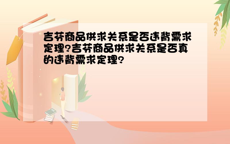 吉芬商品供求关系是否违背需求定理?吉芬商品供求关系是否真的违背需求定理?