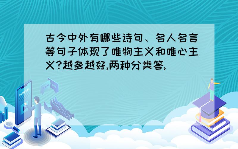 古今中外有哪些诗句、名人名言等句子体现了唯物主义和唯心主义?越多越好,两种分类答,