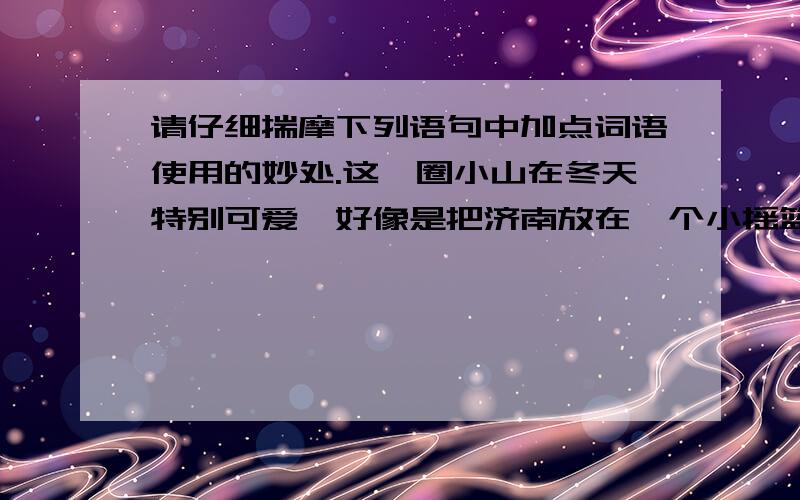 请仔细揣摩下列语句中加点词语使用的妙处.这一圈小山在冬天特别可爱,好像是把济南放在一个小摇篮里它们安静不动地低声说道：“你们放心吧,这儿准保暖和.”加点词小摇篮急