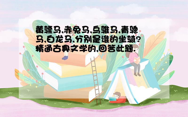 黄骠马,赤兔马,乌骓马,青骢马,白龙马,分别是谁的坐骑?精通古典文学的,回答此题.