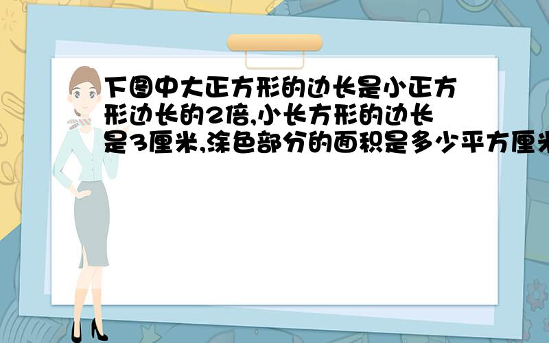 下图中大正方形的边长是小正方形边长的2倍,小长方形的边长是3厘米,涂色部分的面积是多少平方厘米?