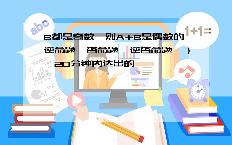 B都是奇数,则A+B是偶数的逆命题,否命题,逆否命题,）『20分钟内达出的,