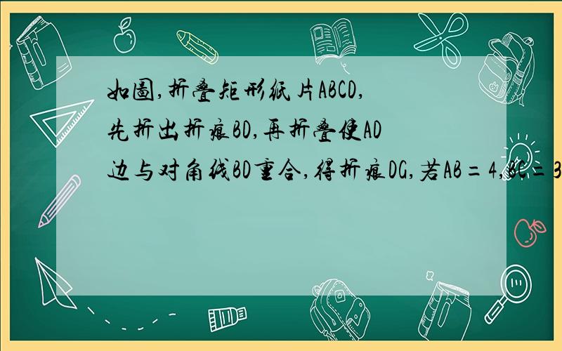 如图,折叠矩形纸片ABCD,先折出折痕BD,再折叠使AD边与对角线BD重合,得折痕DG,若AB=4,BC=3,求AG的长字母写的不好,别见怪,.