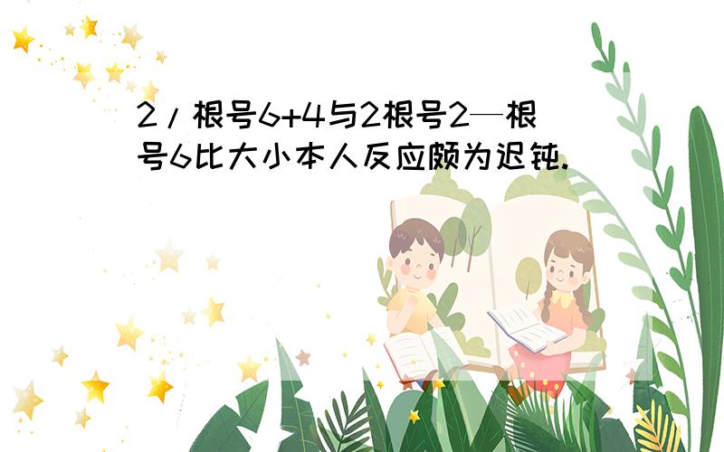 2/根号6+4与2根号2—根号6比大小本人反应颇为迟钝.