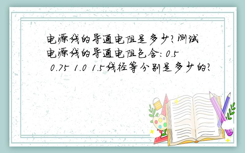 电源线的导通电阻是多少?测试电源线的导通电阻包含:0.5 0.75 1.0 1.5线径等分别是多少的?