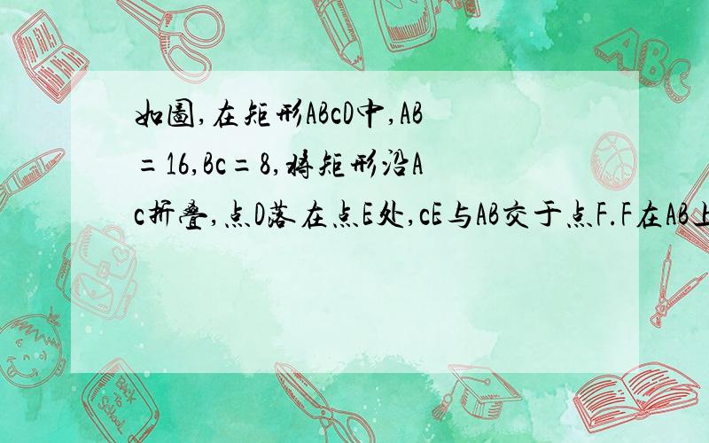 如图,在矩形ABcD中,AB=16,Bc=8,将矩形沿Ac折叠,点D落在点E处,cE与AB交于点F.F在AB上,E在F延长线上,连接Ac,AE,cE.(1)求证AF=CF.2求AF的长