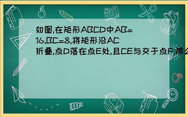 如图,在矩形ABCD中AB=16,BC=8,将矩形沿AC折叠,点D落在点E处,且CE与交于点F,那么AF=