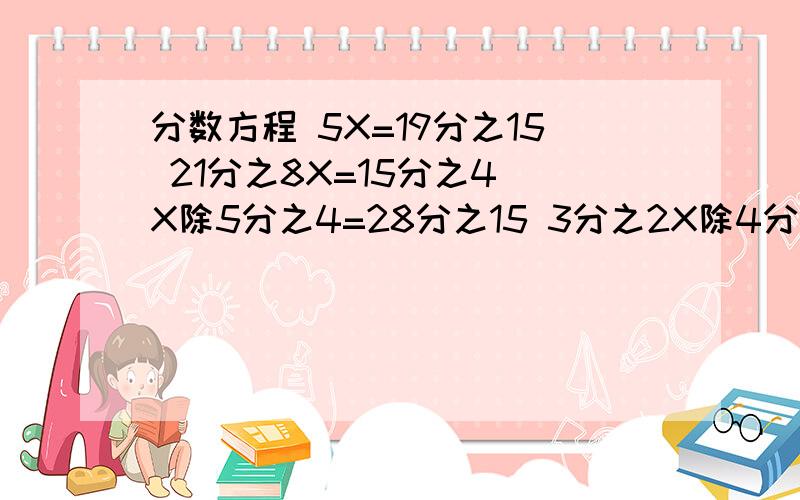 分数方程 5X=19分之15 21分之8X=15分之4 X除5分之4=28分之15 3分之2X除4分之1=12