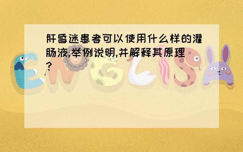 肝昏迷患者可以使用什么样的灌肠液,举例说明,并解释其原理?